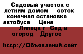 Садовый участок с летним домом -6 соток (конечная остановка 16 автобуса) › Цена ­ 210 000 - , Липецк г. Сад и огород » Другое   